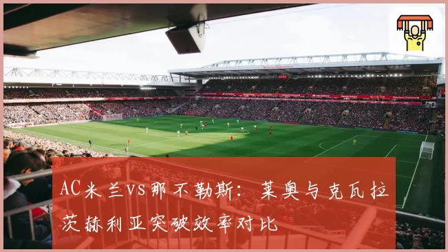 AC米兰vs那不勒斯：莱奥与克瓦拉茨赫利亚突破效率对比