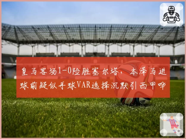 皇马客场1-0险胜塞尔塔，本泽马进球前疑似手球VAR选择沉默引西甲哗然