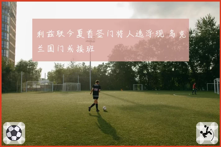 利兹联今夏首签门将人选浮现 乌克兰国门或接班