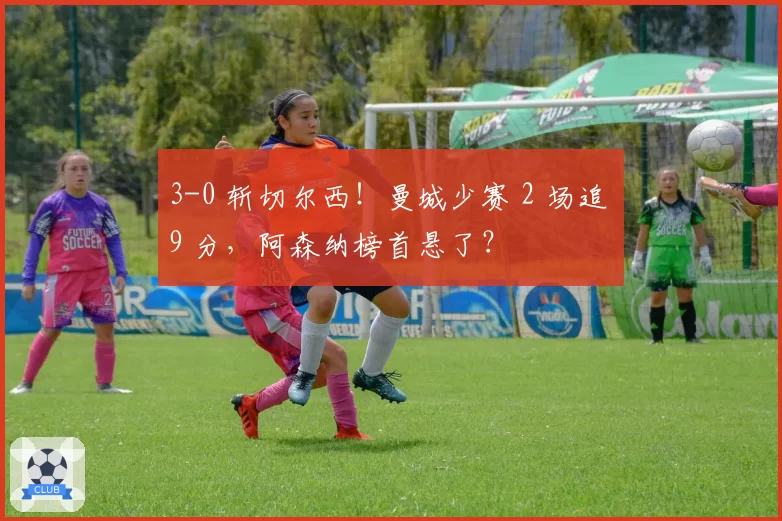 3-0 斩切尔西！曼城少赛 2 场追 9 分，阿森纳榜首悬了？