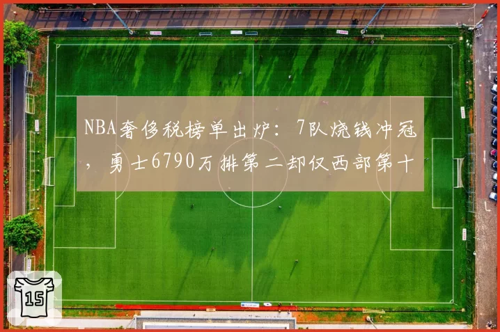 NBA奢侈税榜单出炉：7队烧钱冲冠，勇士6790万排第二却仅西部第十