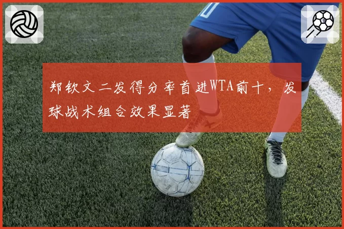 郑钦文二发得分率首进WTA前十，发球战术组合效果显著