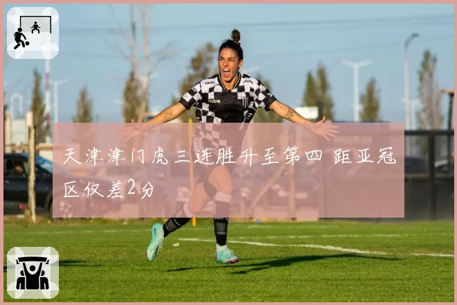 天津津门虎三连胜升至第四 距亚冠区仅差2分