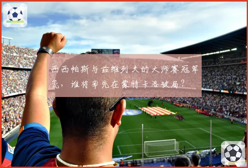 西西帕斯与兹维列夫的大师赛冠军荒，谁将率先在蒙特卡洛破局？