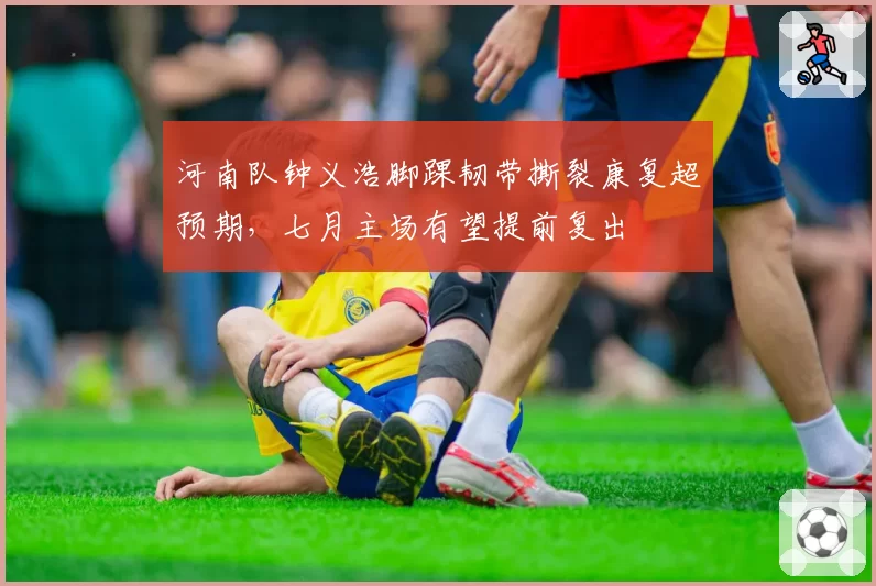河南队钟义浩脚踝韧带撕裂康复超预期，七月主场有望提前复出