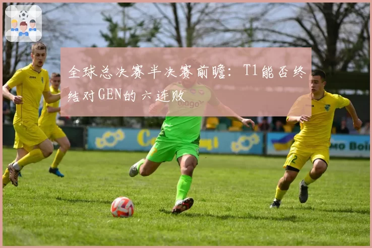 全球总决赛半决赛前瞻:T1能否终结对GEN的六连败