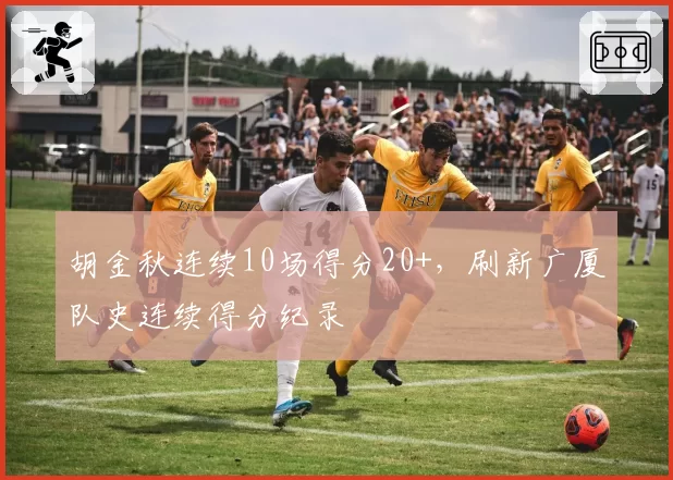 胡金秋连续10场得分20+，刷新广厦队史连续得分纪录