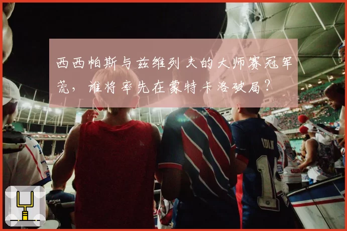 西西帕斯与兹维列夫的大师赛冠军荒，谁将率先在蒙特卡洛破局？