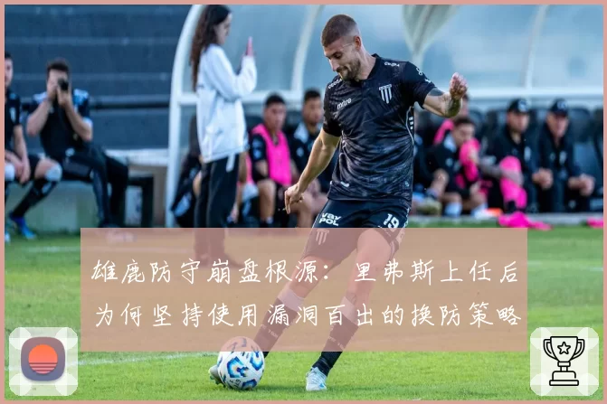 雄鹿防守崩盘根源：里弗斯上任后为何坚持使用漏洞百出的换防策略？