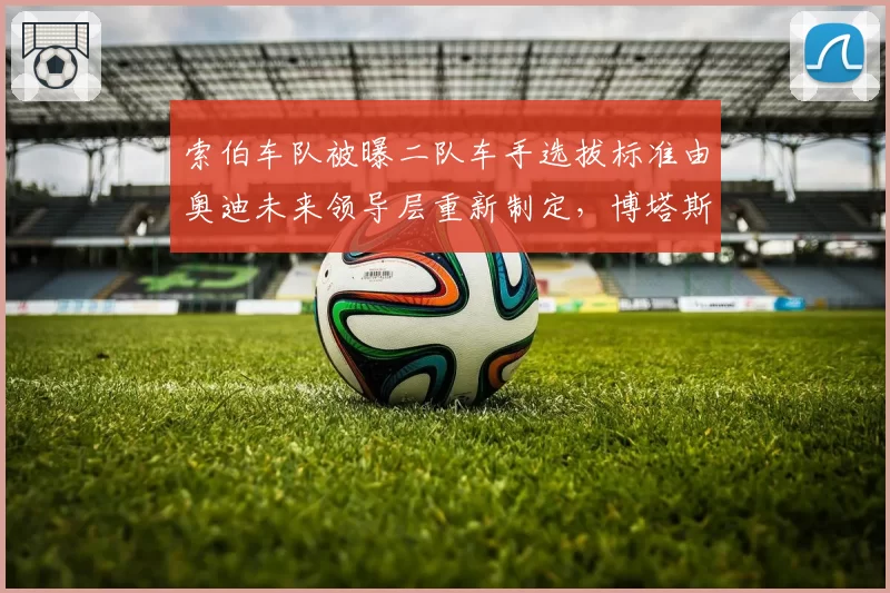 索伯车队被曝二队车手选拔标准由奥迪未来领导层重新制定，博塔斯续约前景不明？