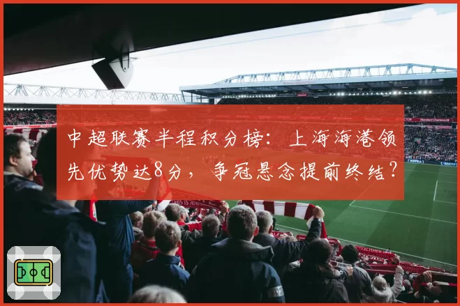 中超联赛半程积分榜：上海海港领先优势达8分，争冠悬念提前终结？