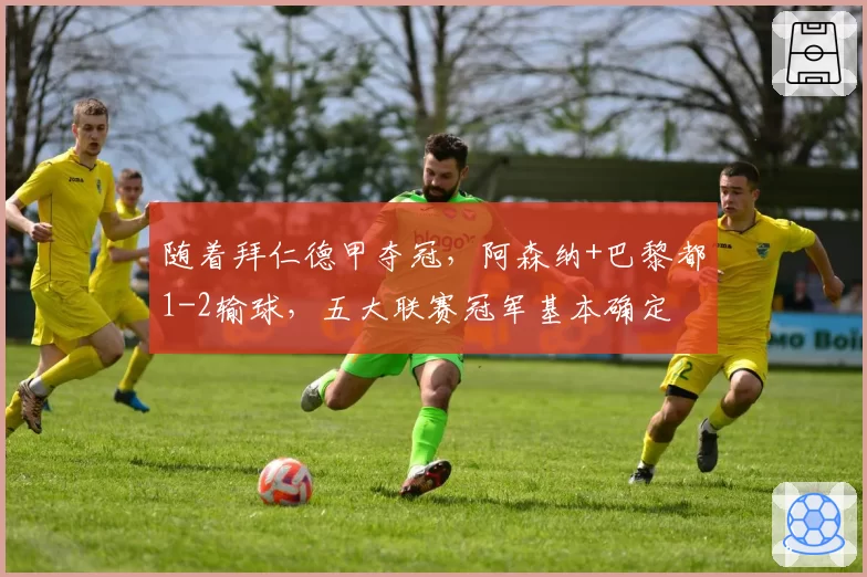 随着拜仁德甲夺冠，阿森纳+巴黎都1-2输球，五大联赛冠军基本确定