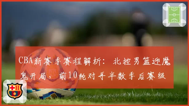 CBA新赛季赛程解析：北控男篮迎魔鬼开局，前10轮对手半数季后赛级别