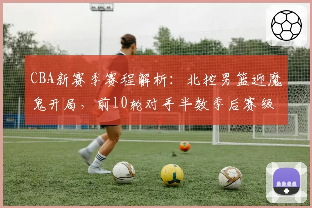 CBA新赛季赛程解析：北控男篮迎魔鬼开局，前10轮对手半数季后赛级别
