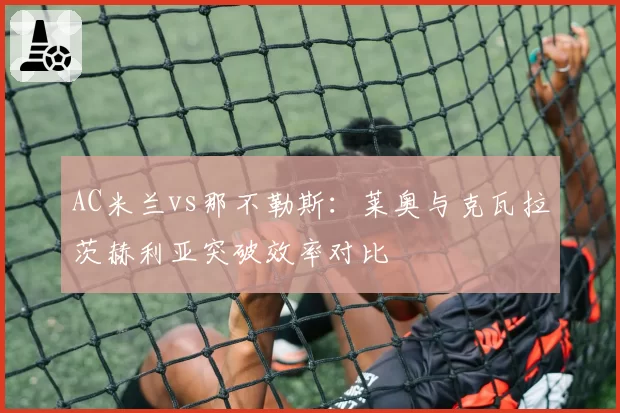 AC米兰vs那不勒斯：莱奥与克瓦拉茨赫利亚突破效率对比