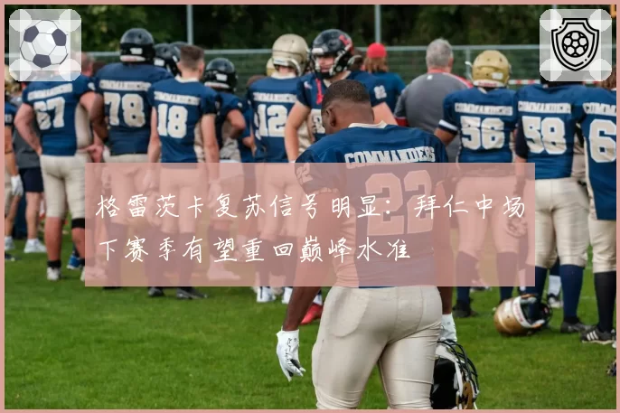 格雷茨卡复苏信号明显：拜仁中场下赛季有望重回巅峰水准