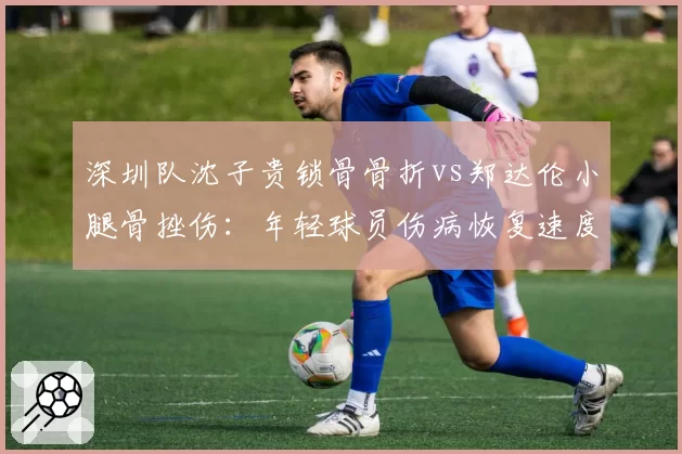 深圳队沈子贵锁骨骨折vs郑达伦小腿骨挫伤:年轻球员伤病恢复速度分化