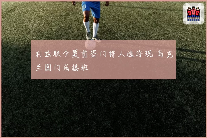 利兹联今夏首签门将人选浮现 乌克兰国门或接班
