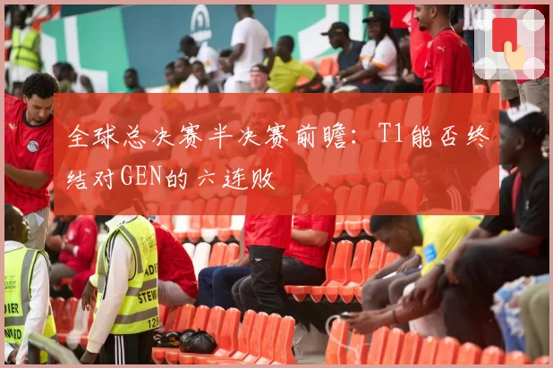 全球总决赛半决赛前瞻:T1能否终结对GEN的六连败