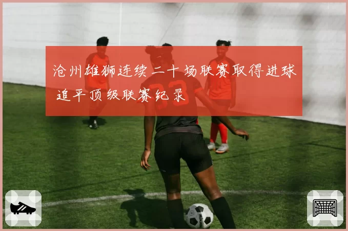 沧州雄狮连续二十场联赛取得进球 追平顶级联赛纪录