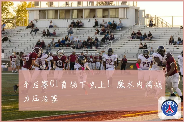 季后赛G1首场下克上！魔术肉搏战力压活塞