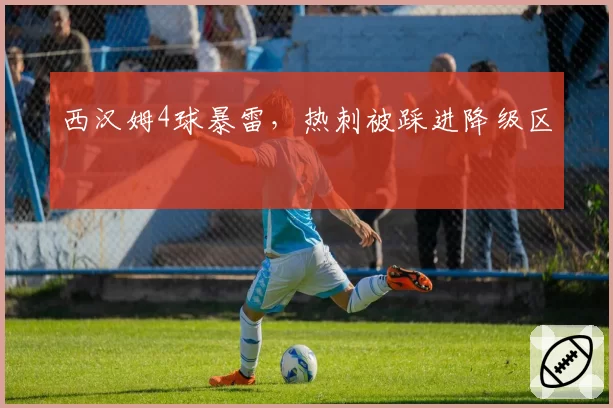 西汉姆4球暴雷,热刺被踩进降级区