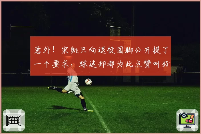 意外！宋凯只向退役国脚公开提了一个要求，球迷却都为此点赞叫好