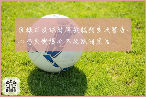 樊振东发球时间被裁判多次警告，心态失衡爆冷不敌欧洲黑马