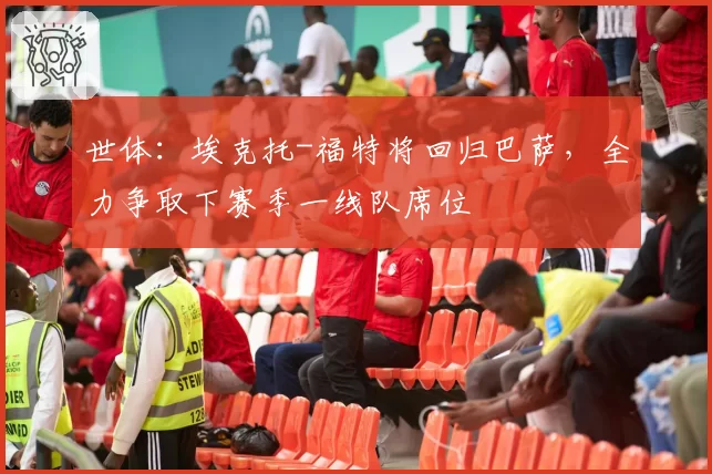 世体:埃克托-福特将回归巴萨,全力争取下赛季一线队席位