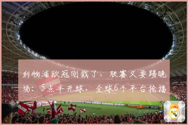 利物浦欧冠刚栽了,联赛又要踢晚场:5点半开球,全球6个平台抢播