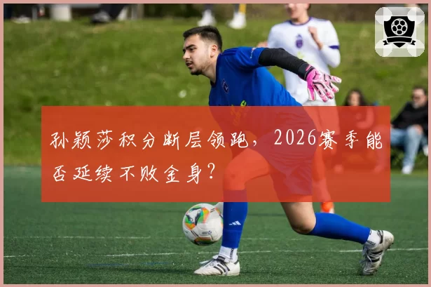 孙颖莎积分断层领跑，2026赛季能否延续不败金身？