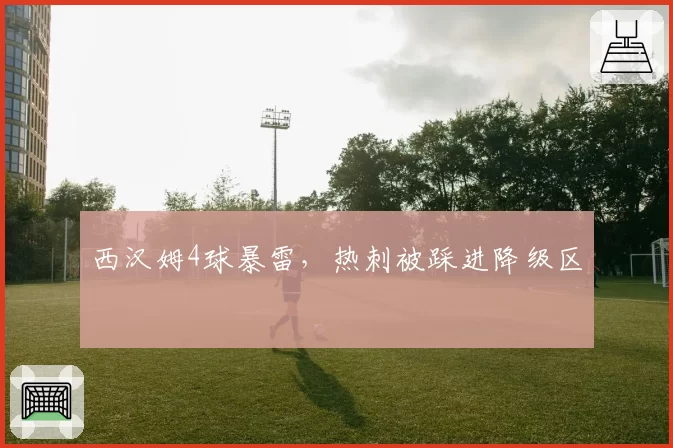 西汉姆4球暴雷,热刺被踩进降级区