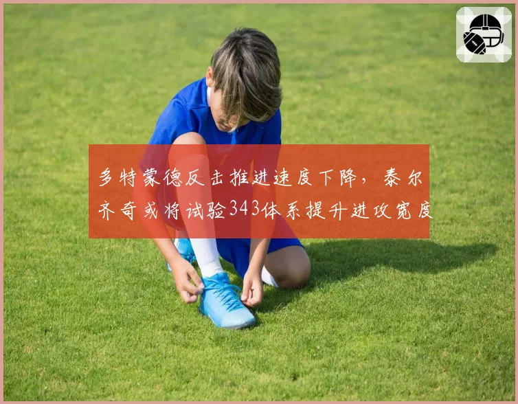 多特蒙德反击推进速度下降，泰尔齐奇或将试验343体系提升进攻宽度