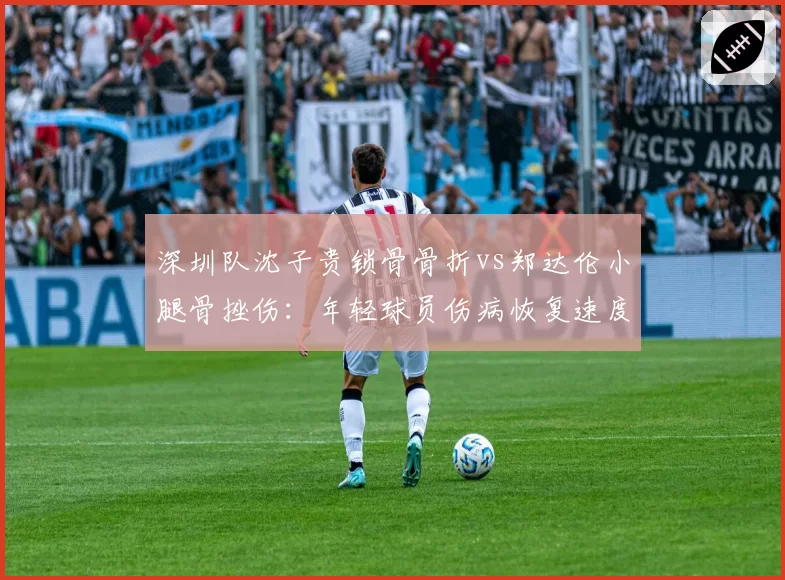 深圳队沈子贵锁骨骨折vs郑达伦小腿骨挫伤:年轻球员伤病恢复速度分化