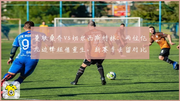 曼联桑乔vs切尔西斯特林：两位亿元边锋租借重生，新赛季去留对比