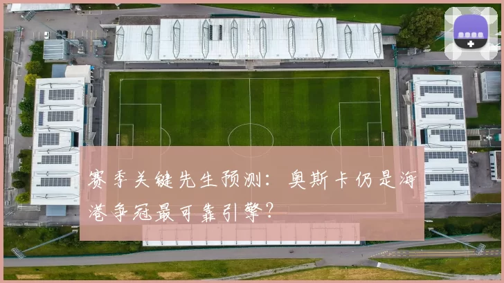 赛季关键先生预测:奥斯卡仍是海港争冠最可靠引擎?