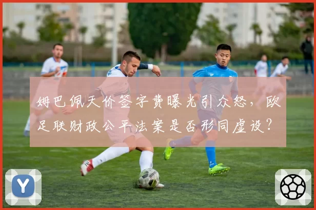 姆巴佩天价签字费曝光引众怒，欧足联财政公平法案是否形同虚设？