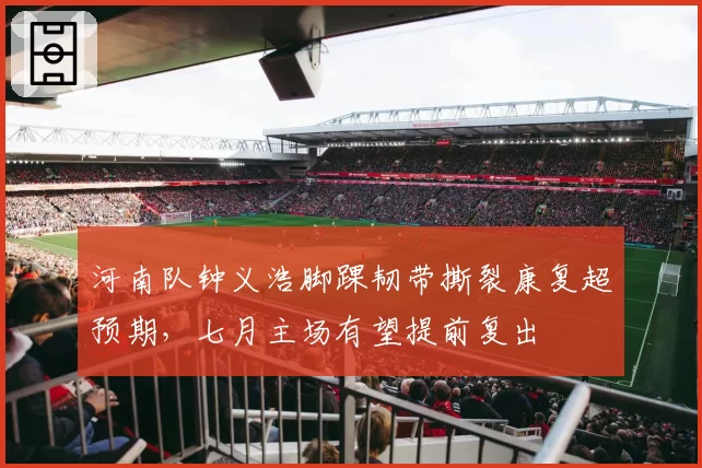 河南队钟义浩脚踝韧带撕裂康复超预期，七月主场有望提前复出