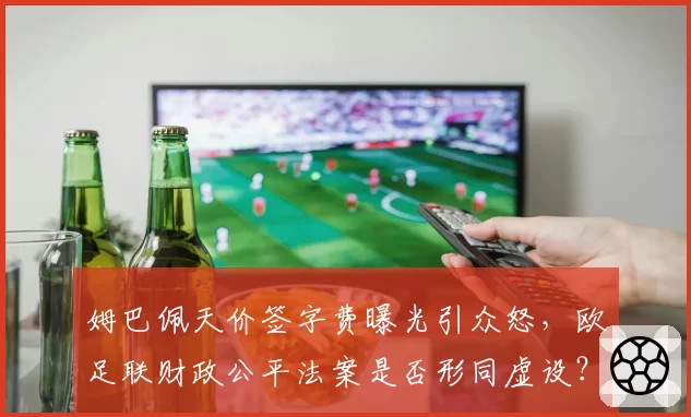 姆巴佩天价签字费曝光引众怒，欧足联财政公平法案是否形同虚设？