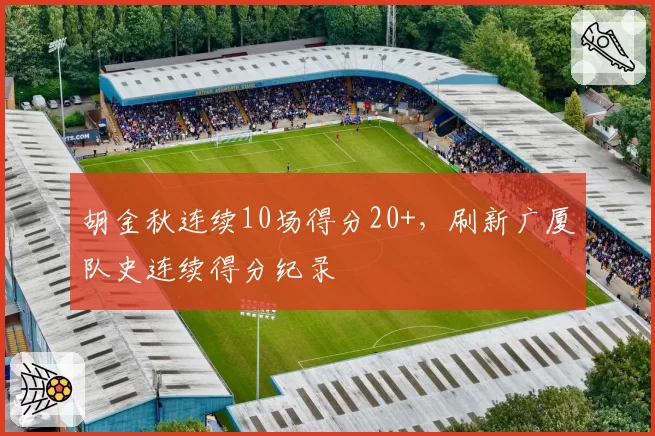 胡金秋连续10场得分20+，刷新广厦队史连续得分纪录