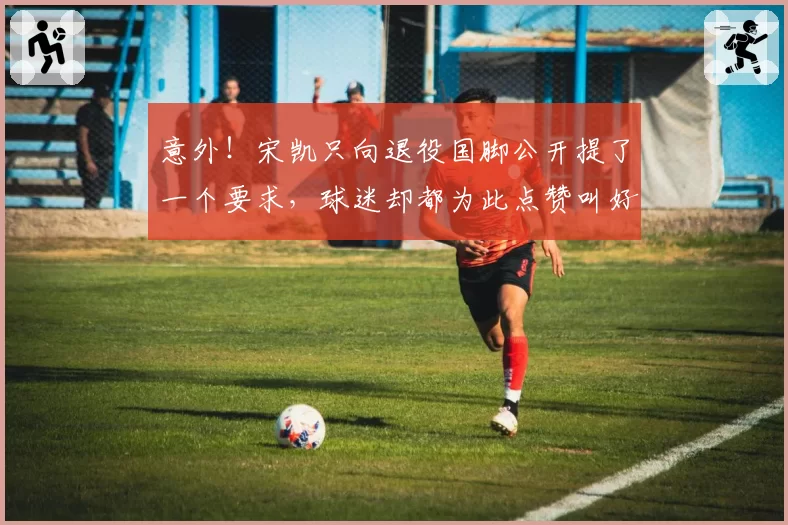意外！宋凯只向退役国脚公开提了一个要求，球迷却都为此点赞叫好