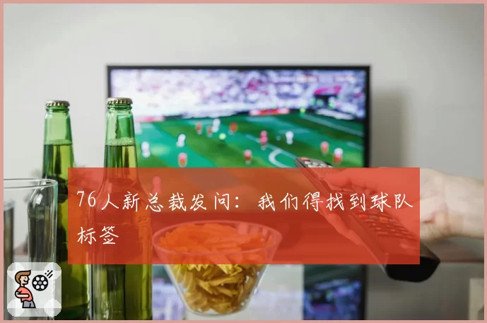 76人新总裁发问：我们得找到球队标签