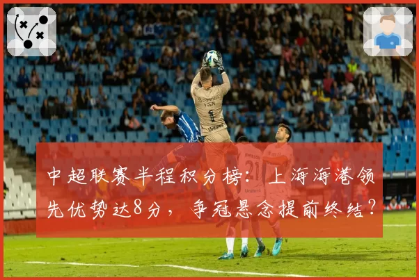 中超联赛半程积分榜：上海海港领先优势达8分，争冠悬念提前终结？