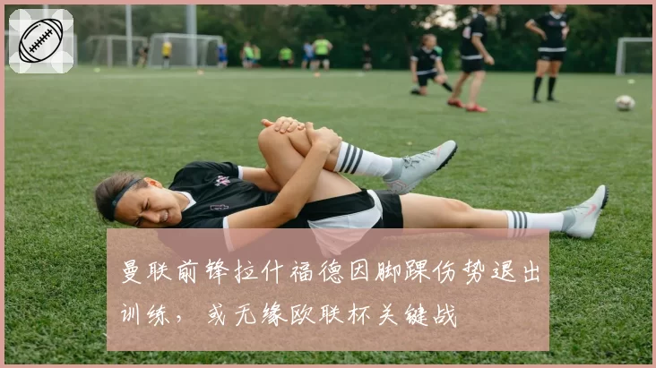 曼联前锋拉什福德因脚踝伤势退出训练，或无缘欧联杯关键战