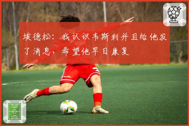 埃德松:我认识韦斯利并且给他发了消息,希望他早日康复