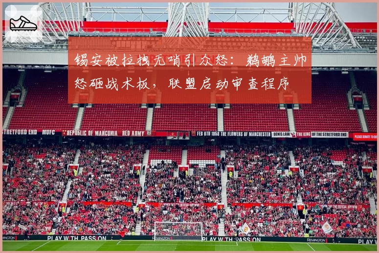 锡安被拉拽无哨引众怒：鹈鹕主帅怒砸战术板，联盟启动审查程序