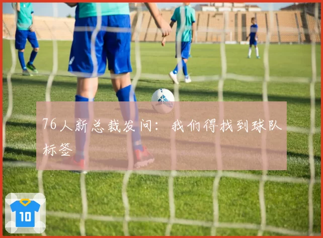 76人新总裁发问:我们得找到球队标签